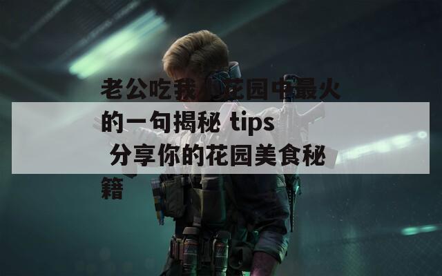老公吃我小花园中最火的一句揭秘 tips 分享你的花园美食秘籍