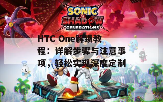 HTC One解锁教程：详解步骤与注意事项，轻松实现深度定制