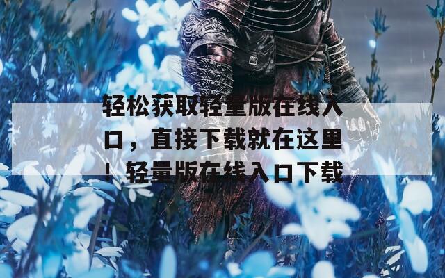 轻松获取轻量版在线入口，直接下载就在这里！轻量版在线入口下载