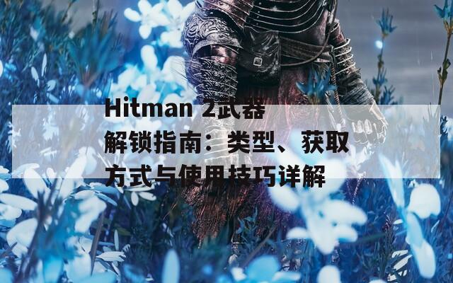Hitman 2武器解锁指南：类型、获取方式与使用技巧详解