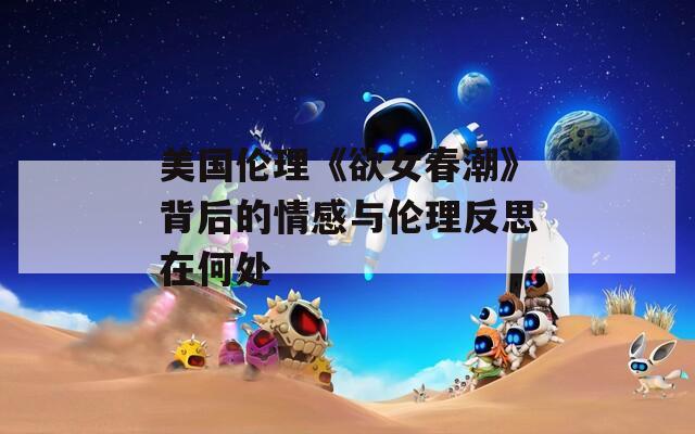 美国伦理《欲女春潮》背后的情感与伦理反思在何处