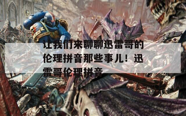 让我们来聊聊迅雷哥的伦理拼音那些事儿！迅雷哥伦理拼音