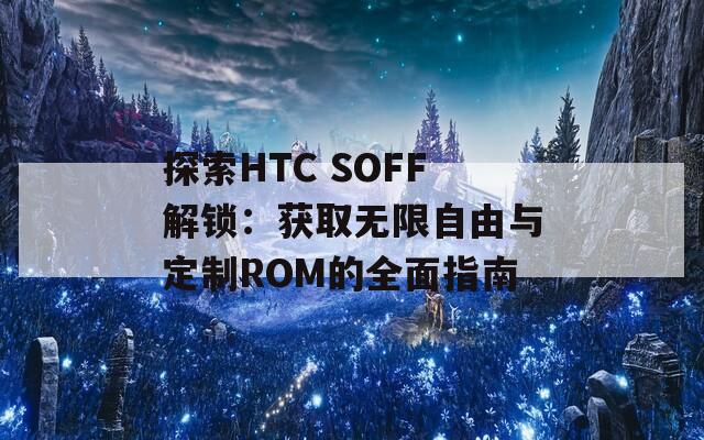 探索HTC SOFF解锁：获取无限自由与定制ROM的全面指南
