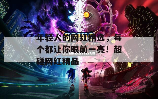 年轻人的网红精选，每个都让你眼前一亮！超碰网红精品