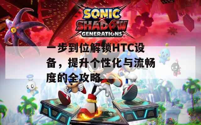 一步到位解锁HTC设备，提升个性化与流畅度的全攻略
