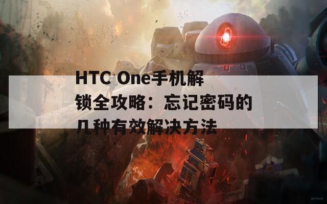 HTC One手机解锁全攻略：忘记密码的几种有效解决方法