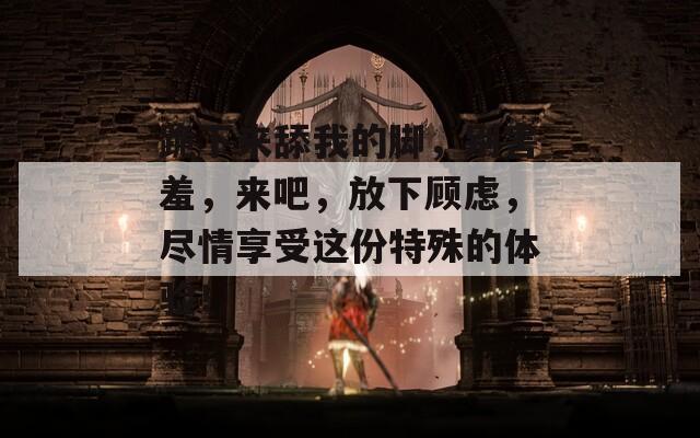 跪下来舔我的脚，别害羞，来吧，放下顾虑，尽情享受这份特殊的体验！