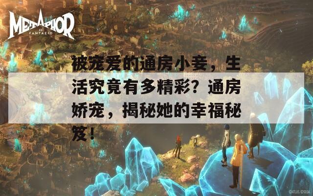 被宠爱的通房小妾，生活究竟有多精彩？通房娇宠，揭秘她的幸福秘笈！