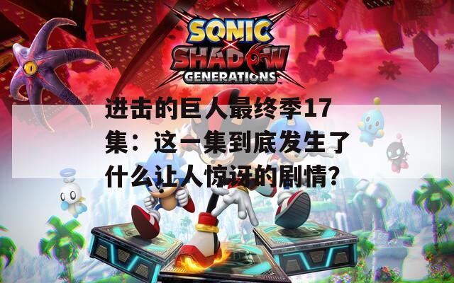 进击的巨人最终季17集：这一集到底发生了什么让人惊讶的剧情？