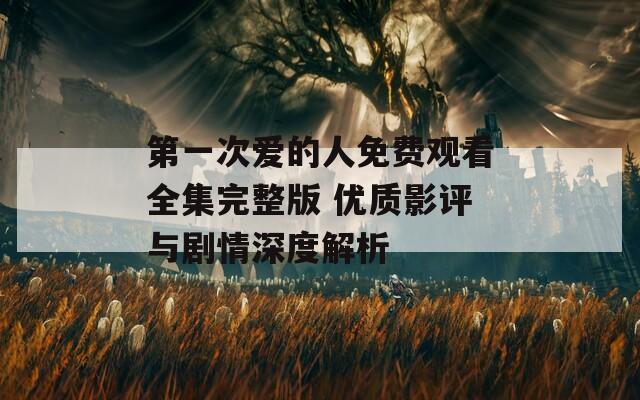 第一次爱的人免费观看全集完整版 优质影评与剧情深度解析