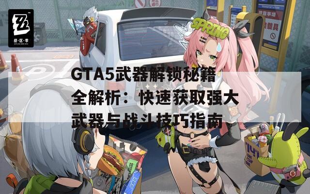GTA5武器解锁秘籍全解析：快速获取强大武器与战斗技巧指南