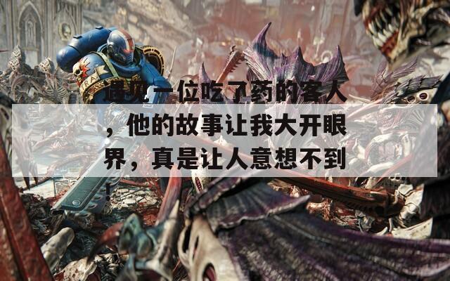 遇见一位吃了药的客人，他的故事让我大开眼界，真是让人意想不到！