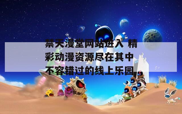 禁天漫堂网站进入 精彩动漫资源尽在其中 不容错过的线上乐园