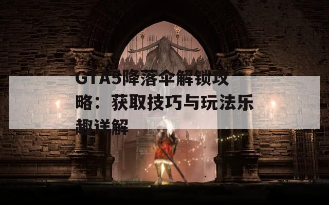 GTA5降落伞解锁攻略：获取技巧与玩法乐趣详解
