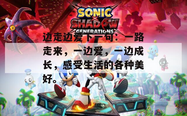 边走边爱下一句：一路走来，一边爱，一边成长，感受生活的各种美好。