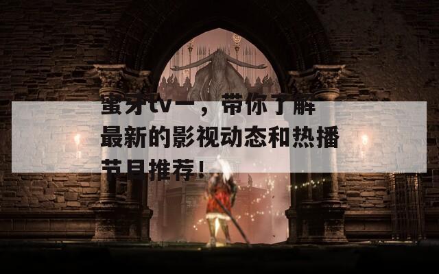 蜜牙tv一，带你了解最新的影视动态和热播节目推荐！