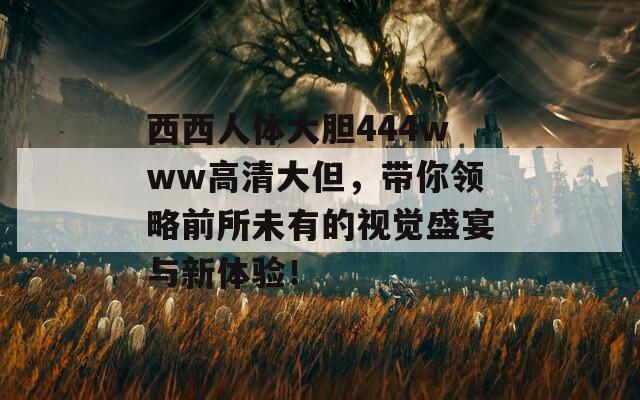 西西人体大胆444www高清大但，带你领略前所未有的视觉盛宴与新体验！