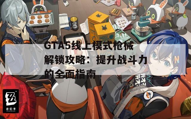 GTA5线上模式枪械解锁攻略：提升战斗力的全面指南