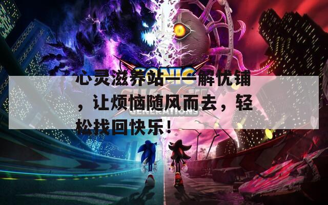 心灵滋养站——解忧铺，让烦恼随风而去，轻松找回快乐！