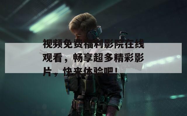 视频免费福利影院在线观看，畅享超多精彩影片，快来体验吧！