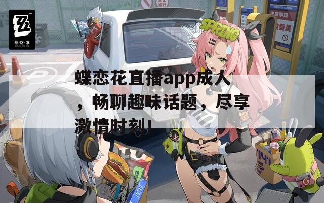 蝶恋花直播app成人，畅聊趣味话题，尽享激情时刻！