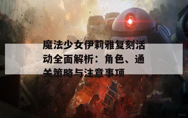 魔法少女伊莉雅复刻活动全面解析：角色、通关策略与注意事项