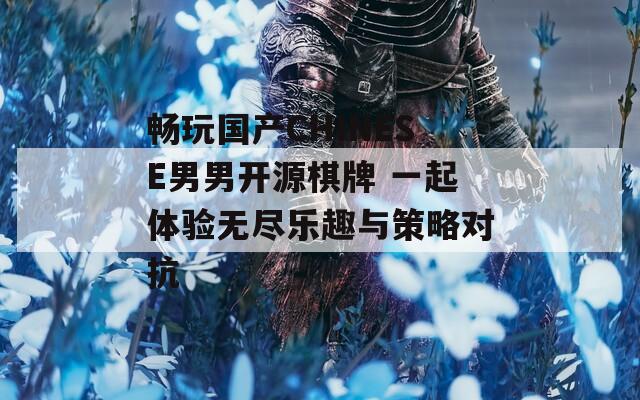 畅玩国产CHINESE男男开源棋牌 一起体验无尽乐趣与策略对抗
