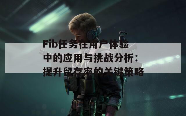 Fib任务在用户体验中的应用与挑战分析：提升留存率的关键策略