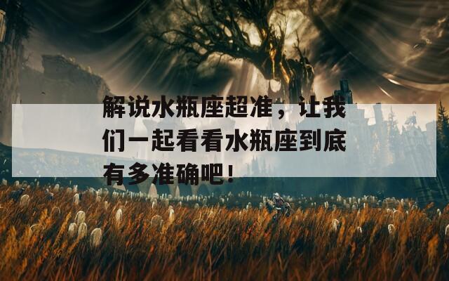 解说水瓶座超准，让我们一起看看水瓶座到底有多准确吧！