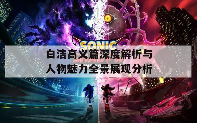 白洁高义篇深度解析与人物魅力全景展现分析