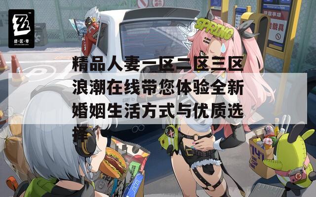 精品人妻一区二区三区浪潮在线带您体验全新婚姻生活方式与优质选择