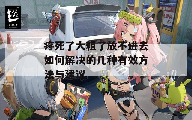 疼死了大粗了放不进去如何解决的几种有效方法与建议