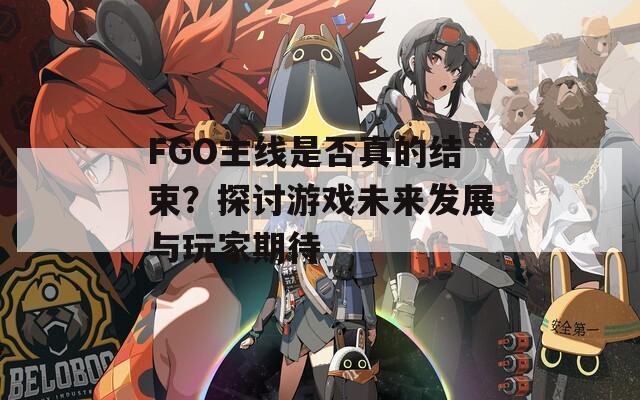 FGO主线是否真的结束？探讨游戏未来发展与玩家期待
