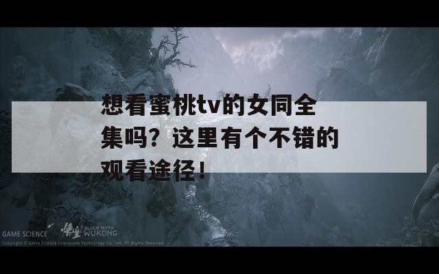 想看蜜桃tv的女同全集吗？这里有个不错的观看途径！