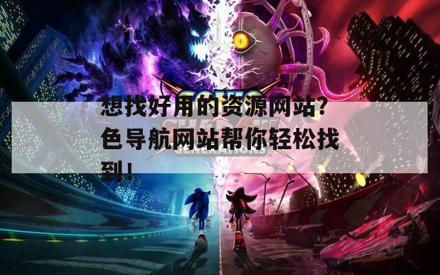 想找好用的资源网站？色导航网站帮你轻松找到！