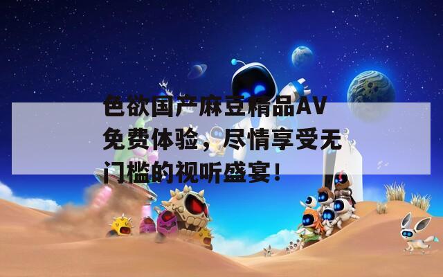 色欲国产麻豆精品AV免费体验，尽情享受无门槛的视听盛宴！