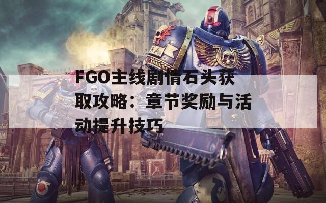 FGO主线剧情石头获取攻略：章节奖励与活动提升技巧