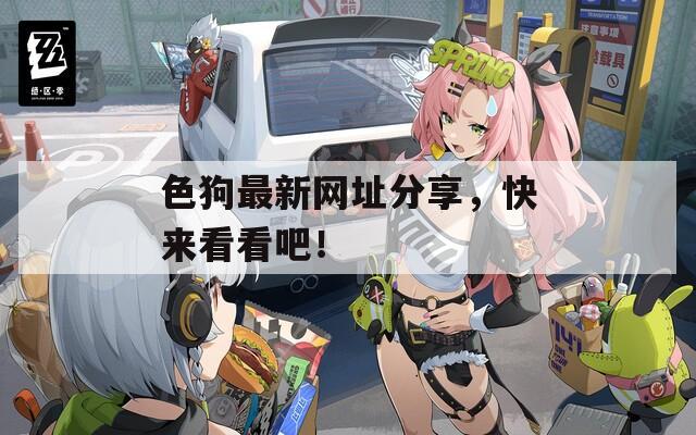 色狗最新网址分享，快来看看吧！