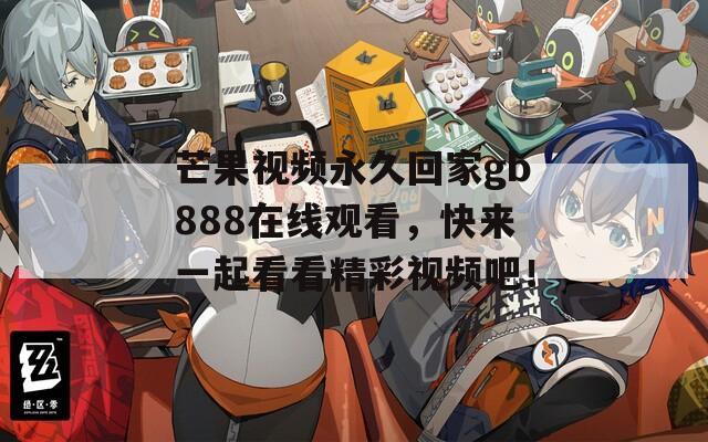芒果视频永久回家gb888在线观看，快来一起看看精彩视频吧！
