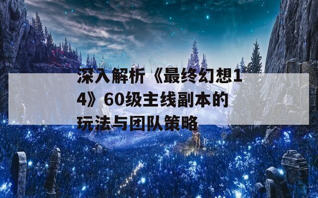 深入解析《最终幻想14》60级主线副本的玩法与团队策略