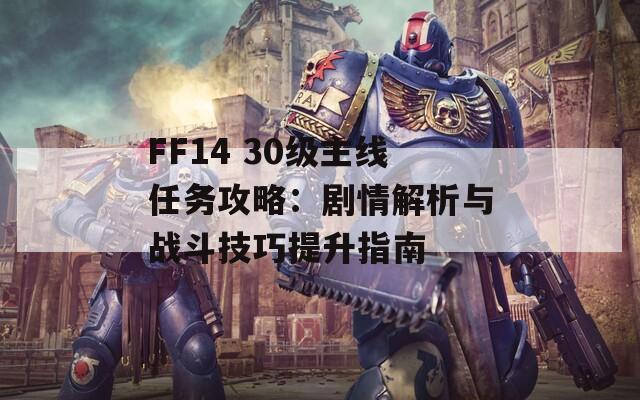 FF14 30级主线任务攻略：剧情解析与战斗技巧提升指南