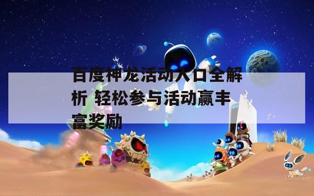 百度神龙活动入口全解析 轻松参与活动赢丰富奖励