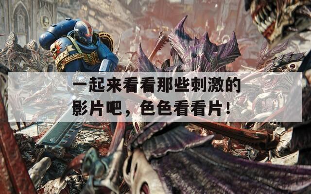 一起来看看那些刺激的影片吧，色色看看片！