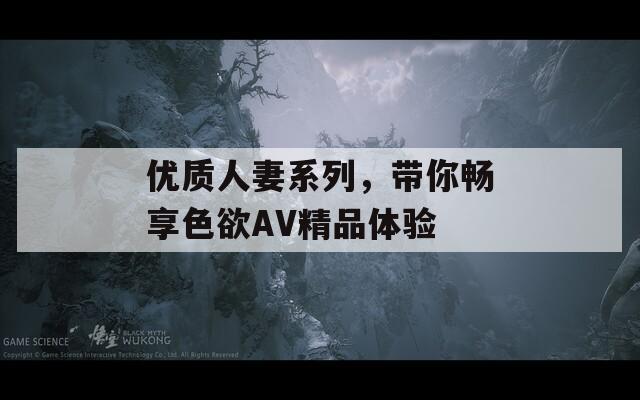 优质人妻系列，带你畅享色欲AV精品体验