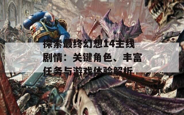 探索最终幻想14主线剧情：关键角色、丰富任务与游戏体验解析