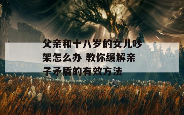 父亲和十八岁的女儿吵架怎么办 教你缓解亲子矛盾的有效方法
