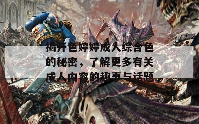揭开色婷婷成人综合色的秘密，了解更多有关成人内容的趣事与话题