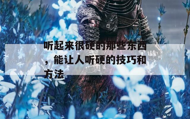 听起来很硬的那些东西，能让人听硬的技巧和方法