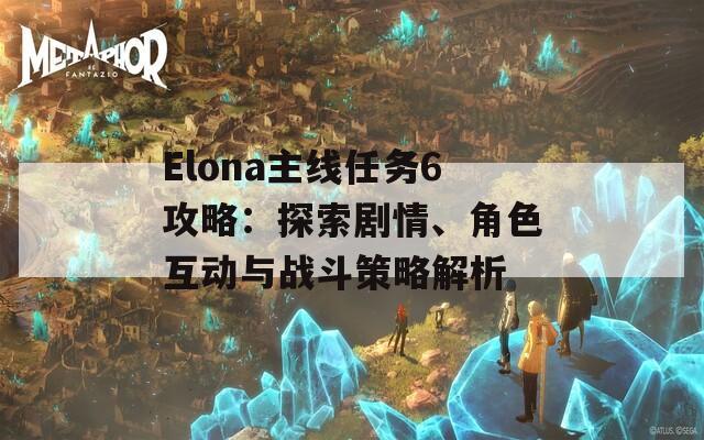 Elona主线任务6攻略：探索剧情、角色互动与战斗策略解析