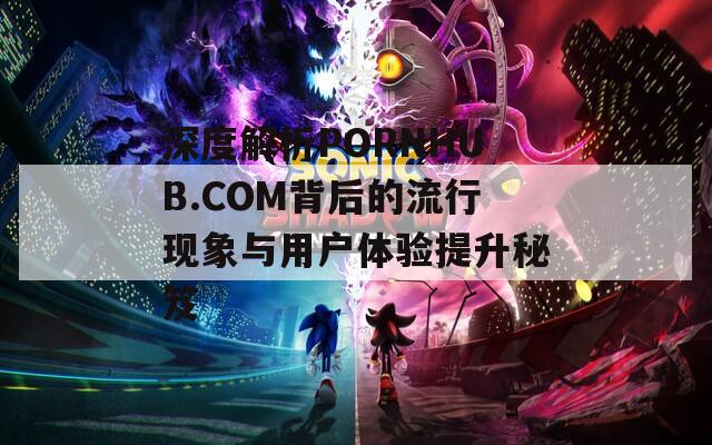 深度解析PORNHUB.COM背后的流行现象与用户体验提升秘笈